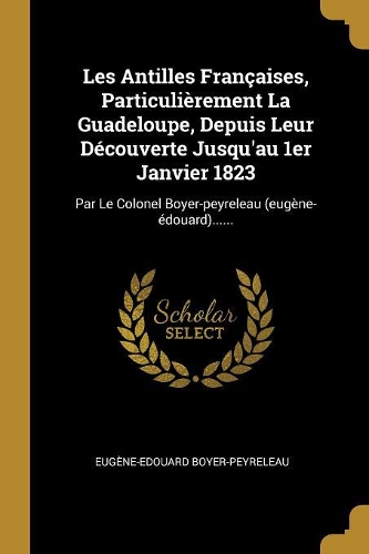 Les Antilles Françaises, Particulièrement La Guadeloupe, Depuis Leur Découverte Jusqu'au 1er Janvier 1823