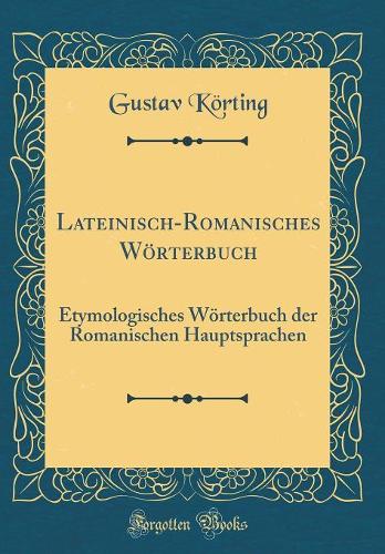 Lateinisch-Romanisches Wörterbuch: Etymologisches Wörterbuch der Romanischen Hauptsprachen (Classic Reprint)