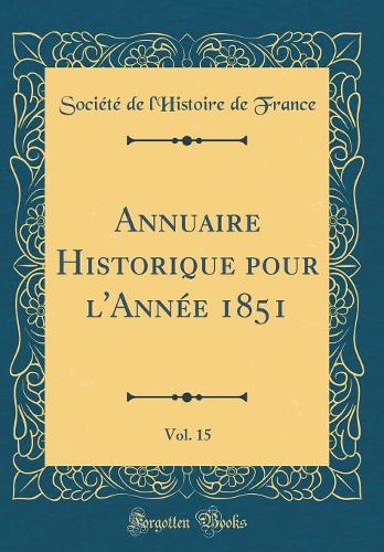 Annuaire Historique pour l'Année 1851, Vol. 15 (Classic Reprint)