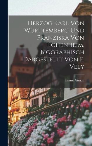 Herzog Karl Von Württemberg Und Franziska Von Hohenheim, Biographisch Dargestellt Von E. Vely