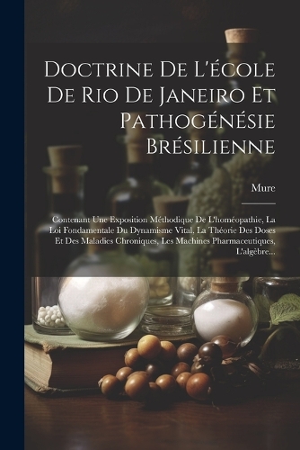Doctrine De L'école De Rio De Janeiro Et Pathogénésie Brésilienne: Contenant Une Exposition Méthodique De L'homéopathie, La Loi Fondamentale Du Dynamisme Vital, La Théorie Des Doses Et Des Maladies Chroniques, Les M