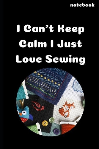 I Can't Keep Calm I Just Love Sewing