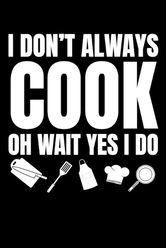 I Don't Always Cook Oh Wait Yes I Do