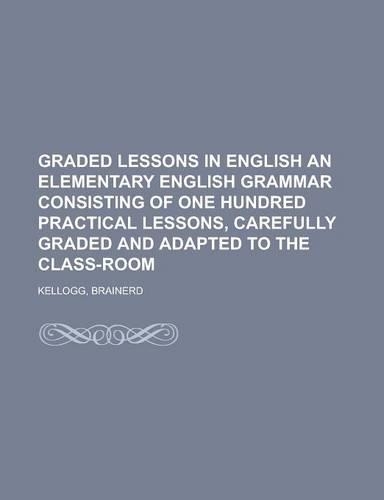 Graded Lessons in English an Elementary English Grammar Consisting of One Hundred Practical Lessons, Carefully Graded and Adapted to the Class-Room