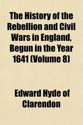 The History of the Rebellion and Civil Wars in England, Begun in the Year 1641 Volume 8