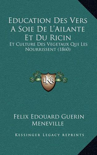 Education Des Vers A Soie De L'Ailante Et Du Ricin: Et Culture Des Vegetaux Qui Les Nourrissent (1860)(French)