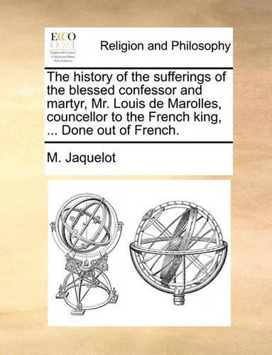 The History of the Sufferings of the Blessed Confessor and Martyr, Mr. Louis de Marolles, Councellor to the French King, ... Done Out of French.: (English)