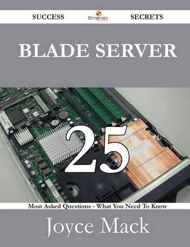 Blade Server 25 Success Secrets - 25 Most Asked Questions on Blade Server - What You Need to Know
