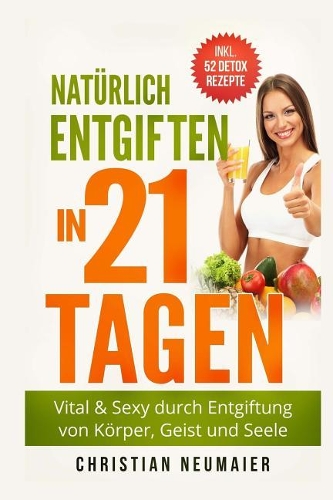 Natürlich Entgiften in 21 Tagen: Vital & Sexy durch Entgiftung von Körper, Geist und Seele - inkl. 52 Detox Smoothie Rezepte(Heilfasten, Körper entgiften, entschlacken, Abnehmen, En