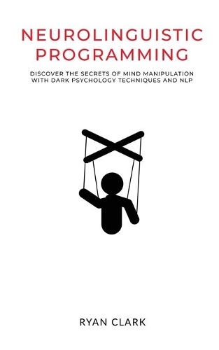 Neurolinguistic Programming: Discover The Secrets of Mind Manipulation with Dark Psychology Techniques and NLP (includes Neuro Linguistic Programming, Mind Manipulation, Dark Ps