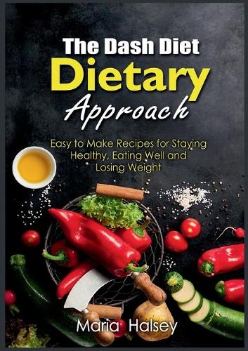 The Dash Diet Dietary Approach: Easy to Make Recipes for Staying Healthy, Eating Well and Losing Weight