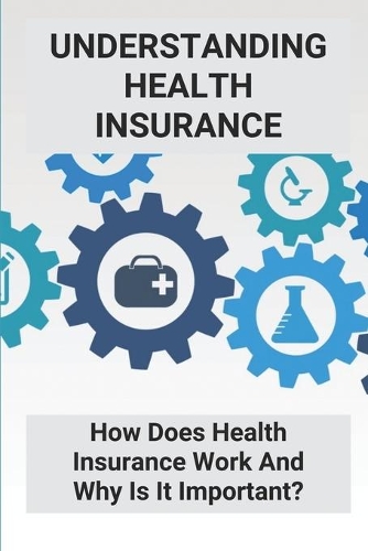 Understanding Health Insurance: How Does Health Insurance Work And Why Is It Important?: Health Care Insurance Regulations