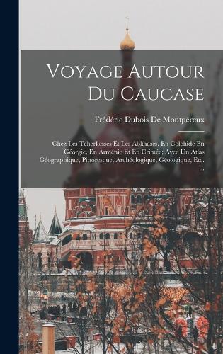 Voyage Autour Du Caucase: Chez Les Tcherkesses Et Les Abkhases, En Colchide En Géorgie, En Arménie Et En Crimée; Avec Un Atlas Géographique, Pittoresque, Archéologique, Géolo