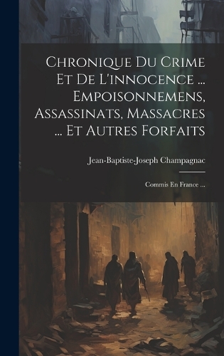 Chronique Du Crime Et De L'innocence ... Empoisonnemens, Assassinats, Massacres ... Et Autres Forfaits