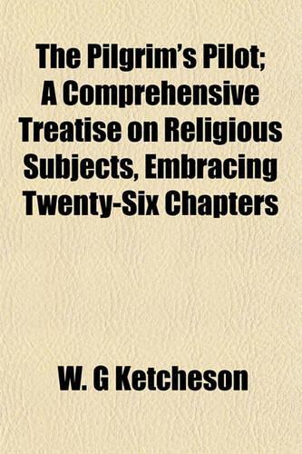 The Pilgrim's Pilot; A Comprehensive Treatise on Religious Subjects, Embracing Twenty-Six Chapters: (English)