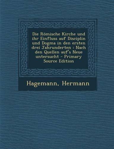 Die Romische Kirche Und Ihr Einfluss Auf Disciplin Und Dogma in Den Ersten Drei Jahrunderten