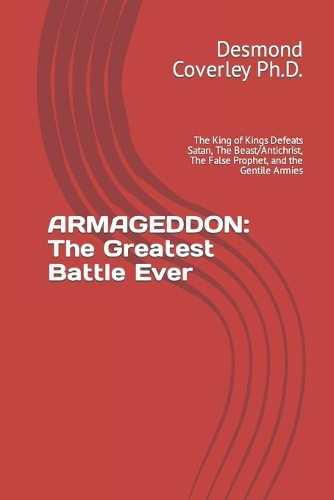 Armageddon: The Greatest Battle Ever: The King of Kings Defeats Satan, The Beast/Antichrist, The False Prophet, and the Gentile Armies(3 Prophetic Bible Studies)