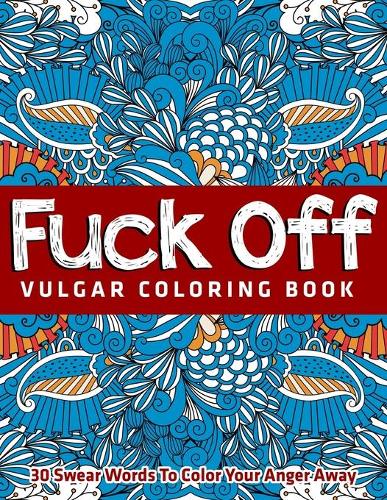 Fuck Off: Vulgar Coloring Book: 30 Swear Words To Color Your Anger Away
