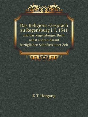 Das Religions-Gespräch zu Regensburg i. J. 1541 und das Regensburger Buch, nebst andren darauf bezüglichen Schriften jener Zeit