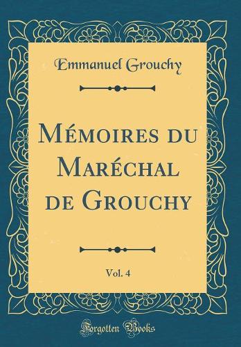 Mémoires du Maréchal de Grouchy, Vol. 4 (Classic Reprint)
