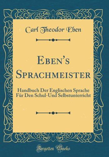 Eben's Sprachmeister: Handbuch Der Englischen Sprache Für Den Schul-Und Selbstunterricht (Classic Reprint)