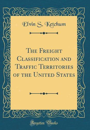 The Freight Classification and Traffic Territories of the United States (Classic Reprint)