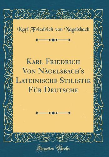 Karl Friedrich Von Nägelsbach's Lateinische Stilistik Für Deutsche (Classic Reprint)