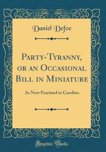 Party-Tyranny, or an Occasional Bill in Miniature: As Now Practised in Carolina (Classic Reprint)