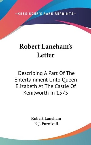 Robert Laneham's Letter: Describing A Part Of The Entertainment Unto Queen Elizabeth At The Castle Of Kenilworth In 1575