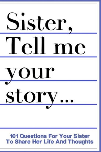 Sister Tell Me Your Story 101 Questions For Your Sister To Share Her Life And Thoughts: Guided Question Journal To Preserve Your Sister's Memories