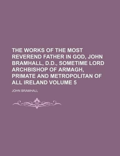 The Works of the Most Reverend Father in God, John Bramhall, D.D., Sometime Lord Archbishop of Armagh, Primate and Metropolitan of All Ireland Volume 5: (English)