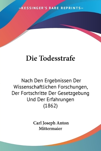 Die Todesstrafe: Nach Den Ergebnissen Der Wissenschaftlichen Forschungen, Der Fortschritte Der Gesetzgebung Und Der Erfahrungen (1862)(German)