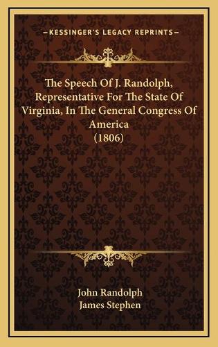 The Speech Of J. Randolph, Representative For The State Of Virginia, In The General Congress Of America (1806)