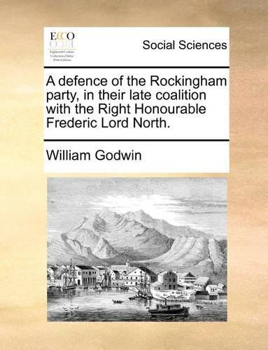 A Defence of the Rockingham Party, in Their Late Coalition with the Right Honourable Frederic Lord North.