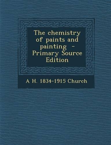 The Chemistry of Paints and Painting - Primary Source Edition