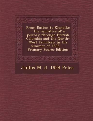 From Euston to Klondike: The Narrative of a Journey Through British Columbia and the North-West Territory in the Summer of 1898;(English)