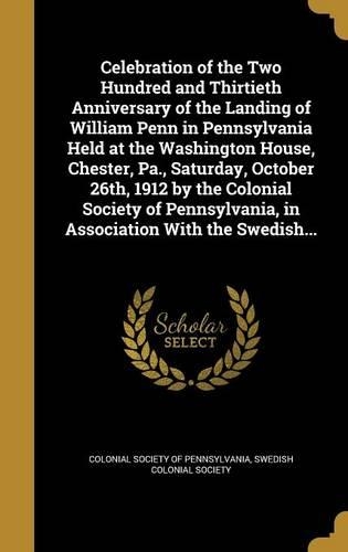 Celebration of the Two Hundred and Thirtieth Anniversary of the Landing of William Penn in Pennsylvania Held at the Washington House, Chester, Pa., Saturday, October 26th, 1912 by the Colonial Society of Pennsylvania, in Association With the Swedis