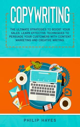 Copywriting: The Ultimate Strategies to Boost Your Sales. Learn Effective Techniques to Persuade Your Customers with Content Marketing and Creative Writing.