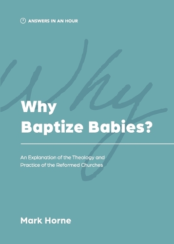 Why Baptize Babies?: An Explanation of the Theology and Practice of the Reformed Churches(Answers in an Hour)