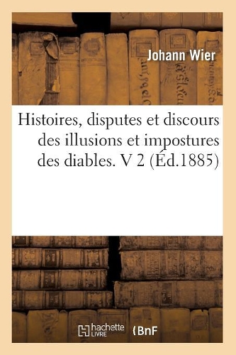 Histoires, Disputes Et Discours Des Illusions Et Impostures Des Diables. V 2 (Éd.1885)