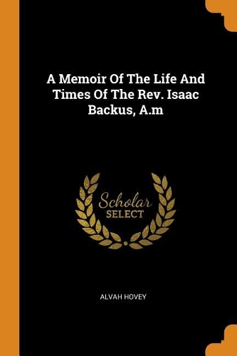 A Memoir of the Life and Times of the Rev. Isaac Backus, A.M