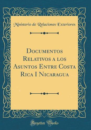 Documentos Relativos a los Asuntos Entre Costa Rica I Nicaragua (Classic Reprint)