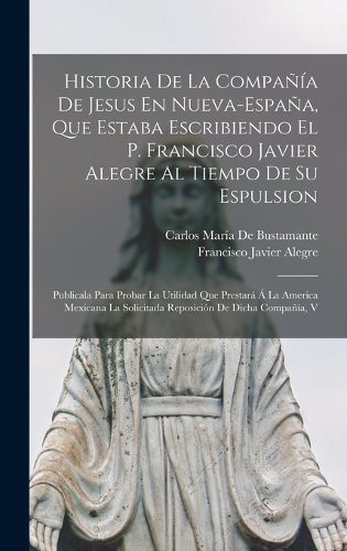 Historia De La Compañía De Jesus En Nueva-España, Que Estaba Escribiendo El P. Francisco Javier Alegre Al Tiempo De Su Espulsion: Publicala Para Probar La Utilidad Que Prestará Á La America Mexicana La Solicitada Reposición De Dicha Compañía, V