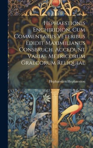 Hephaestionis Enchiridion, cum commentariis veteribus edidit Maximilianus Consbruch. Accedunt variae metricorum graecorum reliquiae