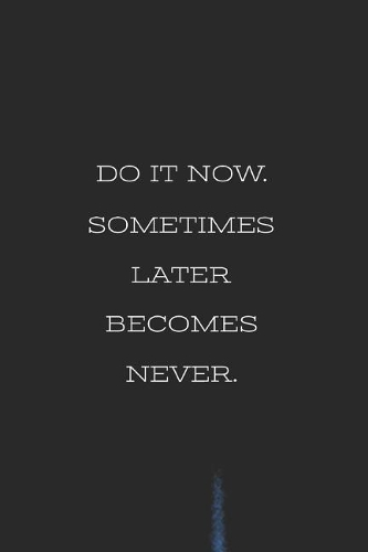 Do It Now. Sometimes Later Becomes Never