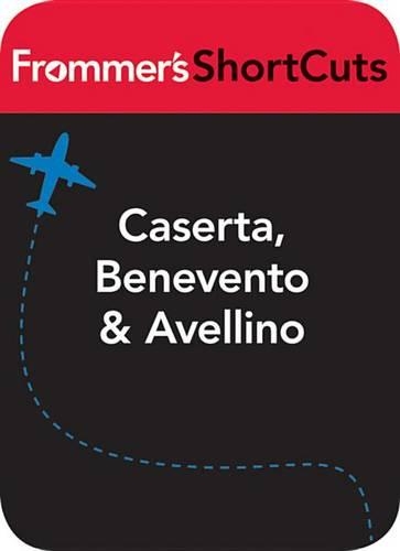 Caserta, Benevento and Avellino, Italy: Frommer's ShortCuts(732 Frommer's Shortcuts)