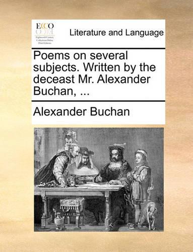 Poems on Several Subjects. Written by the Deceast Mr. Alexander Buchan, ...