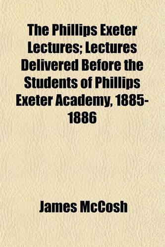 The Phillips Exeter Lectures; Lectures Delivered Before the Students of Phillips Exeter Academy, 1885-1886