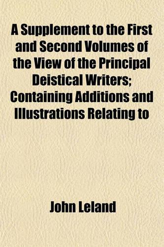 A Supplement to the First and Second Volumes of the View of the Principal Deistical Writers; Containing Additions and Illustrations Relating to: (English)