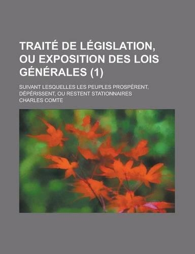 Traite de Legislation, Ou Exposition Des Lois Generales; Suivant Lesquelles Les Peuples Prosperent, Deperissent, Ou Restent Stationnaires (1)